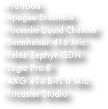 Pro Tools, Apogee Ensemble, Focusrite Liquid Channel, Sennheiser 416 Mic, Telos Zephyr ISDN, Logic Pro 8, AKG 414 B-TL II Mic, Tricaster Studio