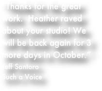 Thanks for the great work. Heather raved about your studio! We will be back again for 3 more days in October. -Jeff Santoro, Such a Voice